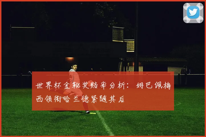 世界杯金靴奖赔率分析：姆巴佩梅西领衔哈兰德紧随其后