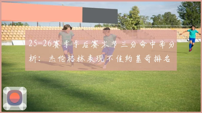 25-26赛季季后赛末节三分命中率分析：杰伦格林表现不佳约基奇排名靠后