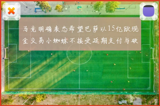 马竞明确表态希望巴萨以15亿欧现金交易小蜘蛛不接受延期支付与砍价
