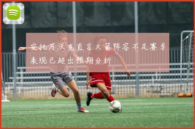 安托万沃克直言火箭阵容不足赛季表现已超出预期分析