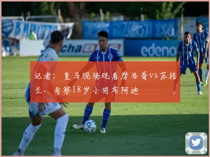 记者：皇马现场观看摩洛哥vs苏格兰，考察18岁小将布阿迪