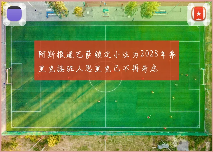 阿斯报道巴萨锁定小法为2028年弗里克接班人恩里克已不再考虑