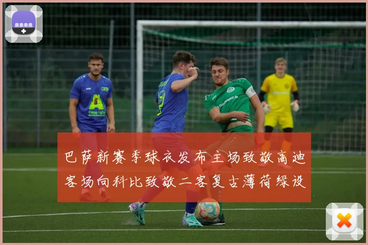 巴萨新赛季球衣发布主场致敬高迪客场向科比致敬二客复古薄荷绿设计引发热议