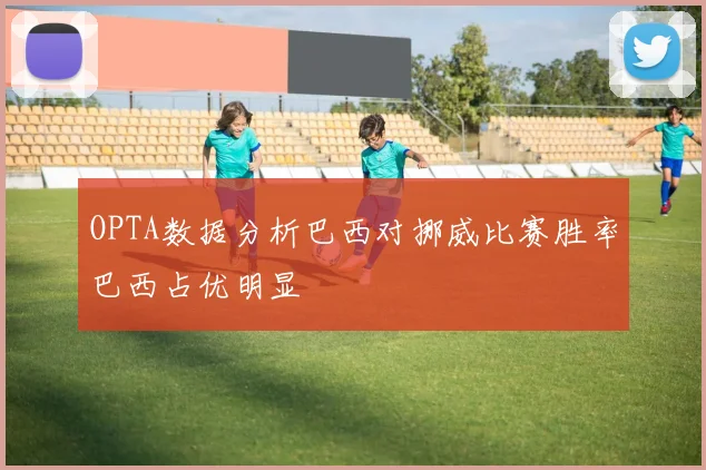 OPTA数据分析巴西对挪威比赛胜率巴西占优明显