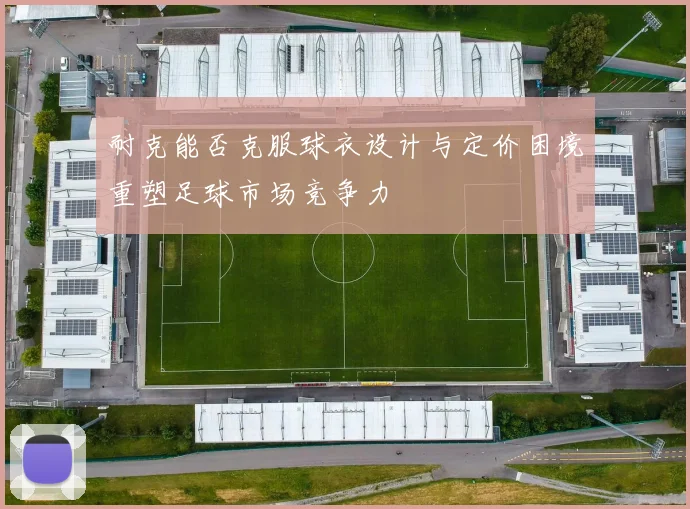 耐克能否克服球衣设计与定价困境重塑足球市场竞争力