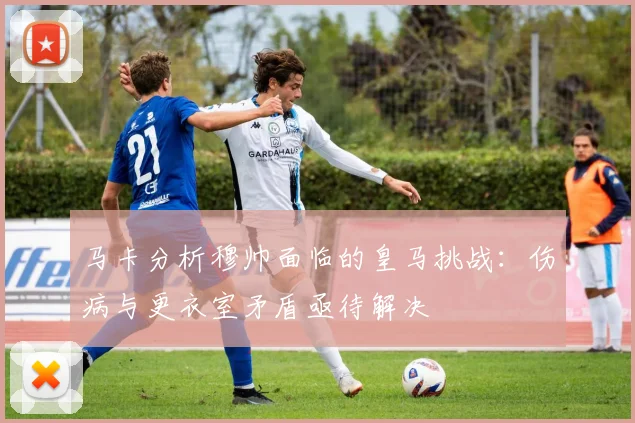 马卡分析穆帅面临的皇马挑战：伤病与更衣室矛盾亟待解决