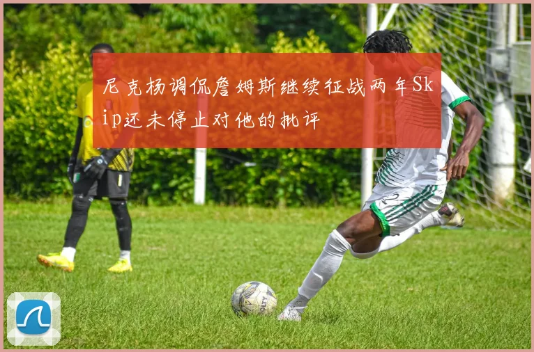 尼克杨调侃詹姆斯继续征战两年Skip还未停止对他的批评