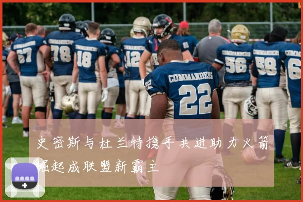 史密斯与杜兰特携手共进助力火箭崛起成联盟新霸主