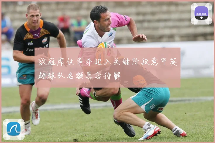 欧冠席位争夺进入关键阶段意甲英超球队名额悬念待解