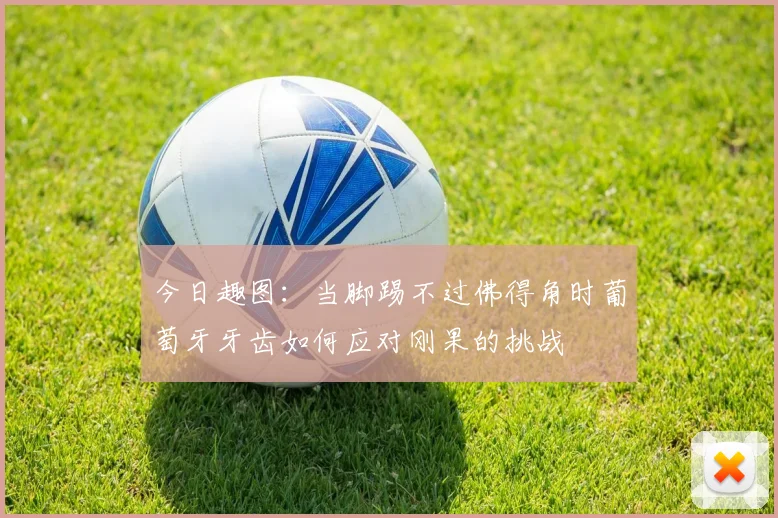 今日趣图：当脚踢不过佛得角时葡萄牙牙齿如何应对刚果的挑战