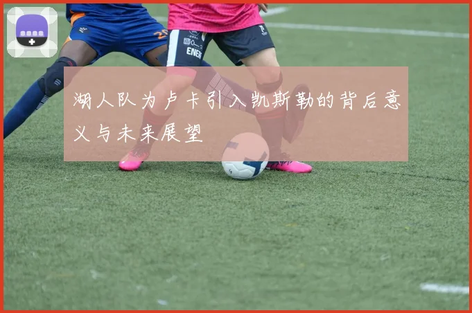 湖人队为卢卡引入凯斯勒的背后意义与未来展望