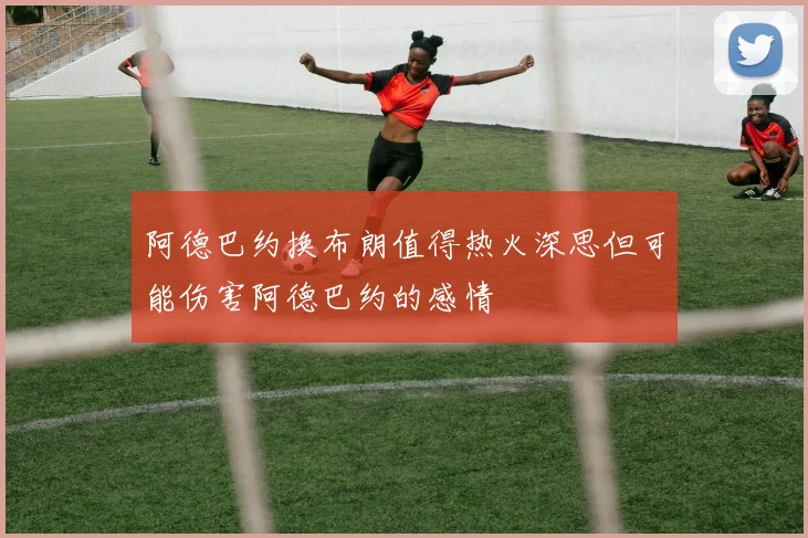 阿德巴约换布朗值得热火深思但可能伤害阿德巴约的感情