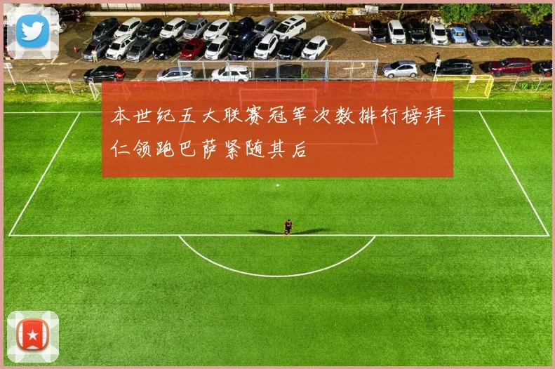 本世纪五大联赛冠军次数排行榜拜仁领跑巴萨紧随其后