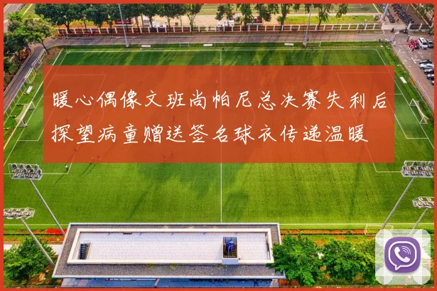 暖心偶像文班尚帕尼总决赛失利后探望病童赠送签名球衣传递温暖